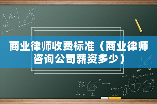 商業(yè)律師收費標(biāo)準(zhǔn)（商業(yè)律師咨詢公司薪資多少）