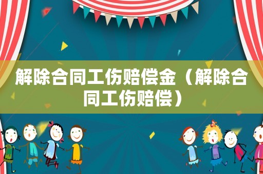 解除合同工傷賠償金（解除合同工傷賠償）