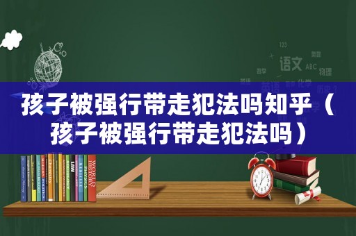 孩子被強行帶走犯法嗎知乎（孩子被強行帶走犯法嗎）