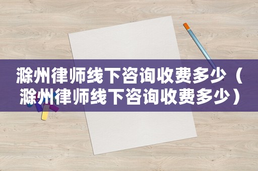 滁州律師線下咨詢收費(fèi)多少（滁州律師線下咨詢收費(fèi)多少）