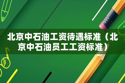 北京中石油工資待遇標準（北京中石油員工工資標準）