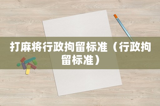打麻將行政拘留標(biāo)準(zhǔn)（行政拘留標(biāo)準(zhǔn)）