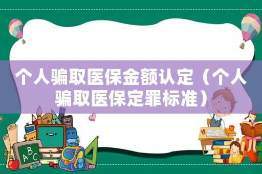 個(gè)人騙取醫(yī)保金額認(rèn)定（個(gè)人騙取醫(yī)保定罪標(biāo)準(zhǔn)）