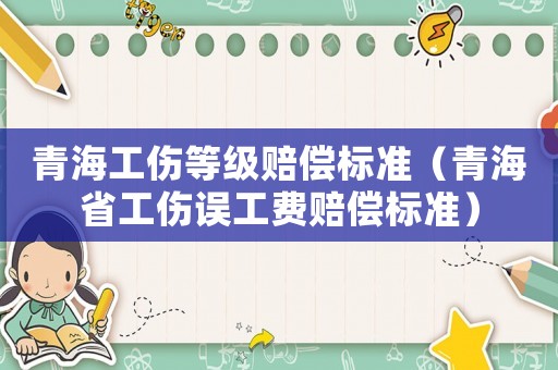 青海工傷等級賠償標(biāo)準(zhǔn)（青海省工傷誤工費賠償標(biāo)準(zhǔn)）