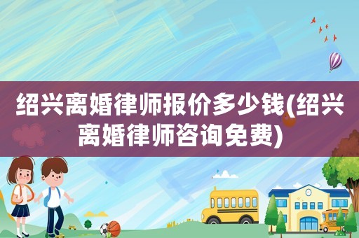 紹興離婚律師報價多少錢(紹興離婚律師咨詢免費)