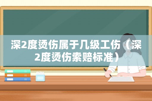 深2度燙傷屬于幾級工傷（深2度燙傷索賠標(biāo)準(zhǔn)）