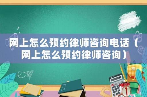 網(wǎng)上怎么預約律師咨詢電話（網(wǎng)上怎么預約律師咨詢）