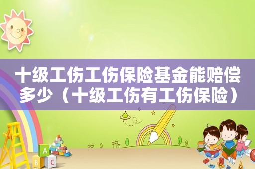 十級(jí)工傷工傷保險(xiǎn)基金能賠償多少（十級(jí)工傷有工傷保險(xiǎn)）