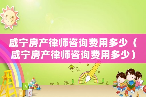 咸寧房產(chǎn)律師咨詢費(fèi)用多少（咸寧房產(chǎn)律師咨詢費(fèi)用多少）