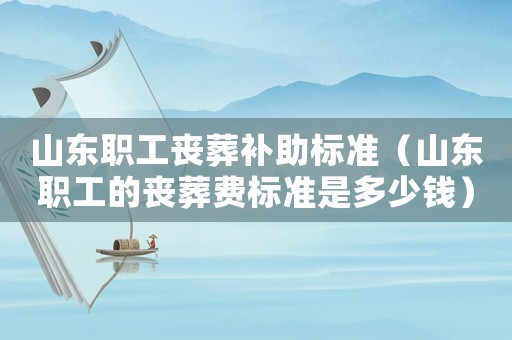 山東職工喪葬補(bǔ)助標(biāo)準(zhǔn)（山東職工的喪葬費(fèi)標(biāo)準(zhǔn)是多少錢）