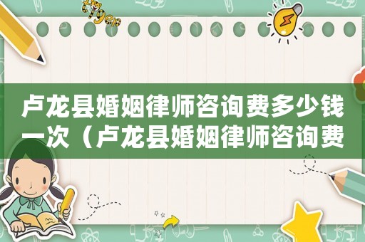 盧龍縣婚姻律師咨詢費(fèi)多少錢一次（盧龍縣婚姻律師咨詢費(fèi)多少）