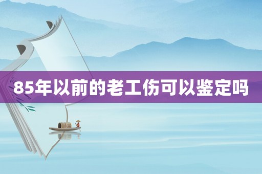 85年以前的老工傷可以鑒定嗎