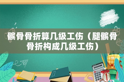 髕骨骨折算幾級(jí)工傷（腿髕骨骨折構(gòu)成幾級(jí)工傷）