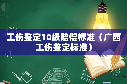 工傷鑒定10級(jí)賠償標(biāo)準(zhǔn)（廣西工傷鑒定標(biāo)準(zhǔn)）