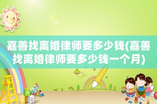 嘉善找離婚律師要多少錢(嘉善找離婚律師要多少錢一個月)