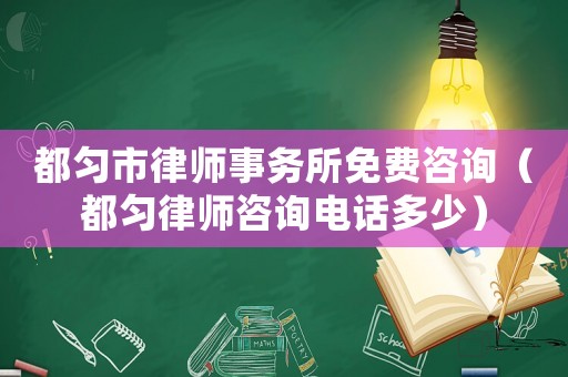 都勻市律師事務所免費咨詢（都勻律師咨詢電話多少）