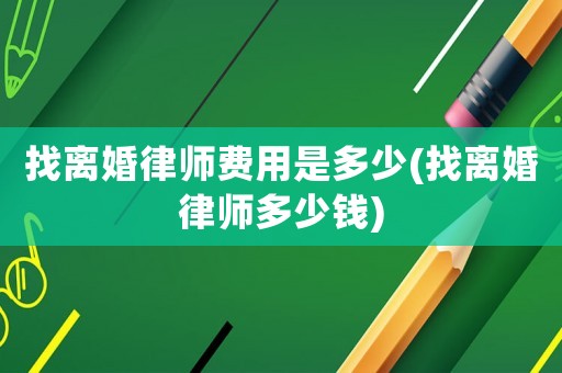 找離婚律師費用是多少(找離婚律師多少錢)