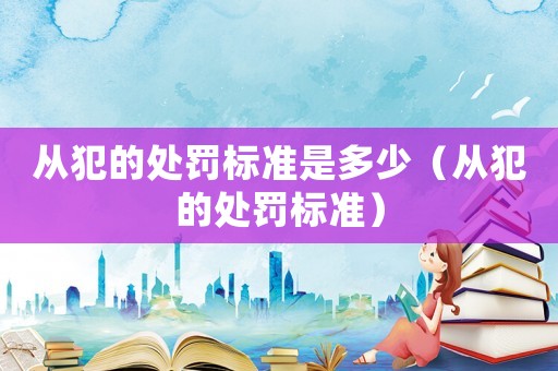 從犯的處罰標(biāo)準(zhǔn)是多少（從犯的處罰標(biāo)準(zhǔn)）