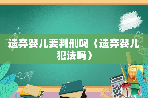 遺棄嬰兒要判刑嗎（遺棄嬰兒犯法嗎）