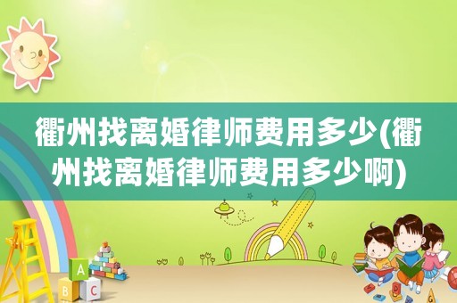 衢州找離婚律師費(fèi)用多少(衢州找離婚律師費(fèi)用多少啊)