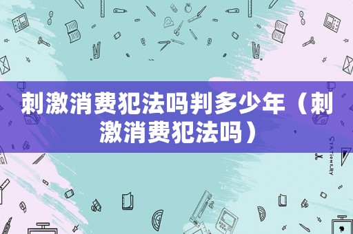 刺激消費(fèi)犯法嗎判多少年（刺激消費(fèi)犯法嗎）