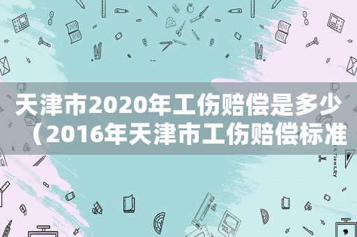天津市2020年工傷賠償是多少（2016年天津市工傷賠償標(biāo)準(zhǔn)）