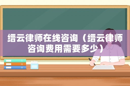 縉云律師在線咨詢（縉云律師咨詢費(fèi)用需要多少）
