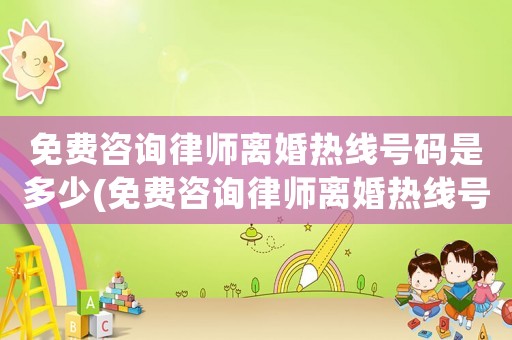 免費咨詢律師離婚熱線號碼是多少(免費咨詢律師離婚熱線號碼是多少號)