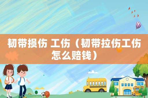韌帶損傷 工傷（韌帶拉傷工傷怎么賠錢(qián)）