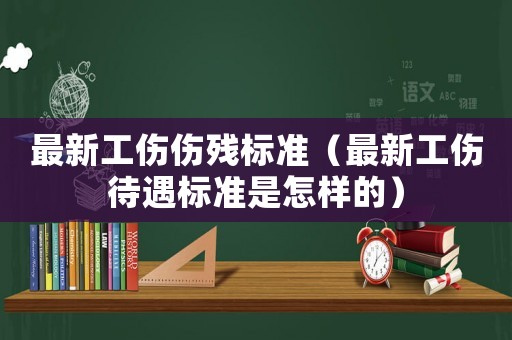 最新工傷傷殘標(biāo)準(zhǔn)（最新工傷待遇標(biāo)準(zhǔn)是怎樣的）