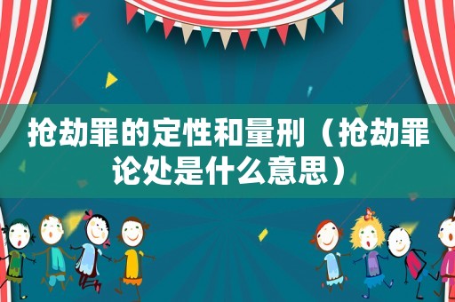 搶劫罪的定性和量刑（搶劫罪論處是什么意思）