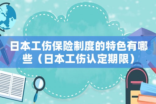 日本工傷保險制度的特色有哪些（日本工傷認(rèn)定期限）