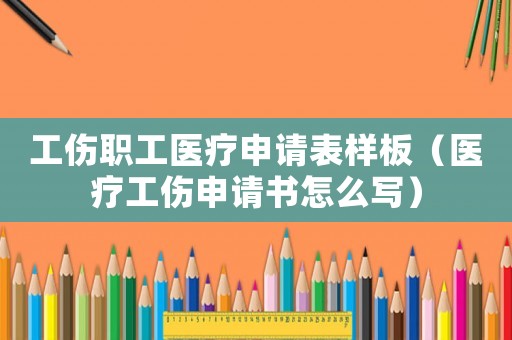 工傷職工醫(yī)療申請(qǐng)表樣板（醫(yī)療工傷申請(qǐng)書怎么寫）