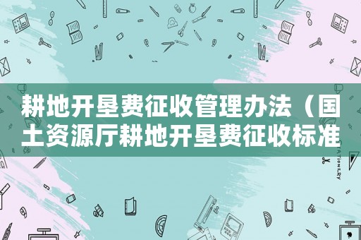 耕地開墾費征收管理辦法（國土資源廳耕地開墾費征收標準）