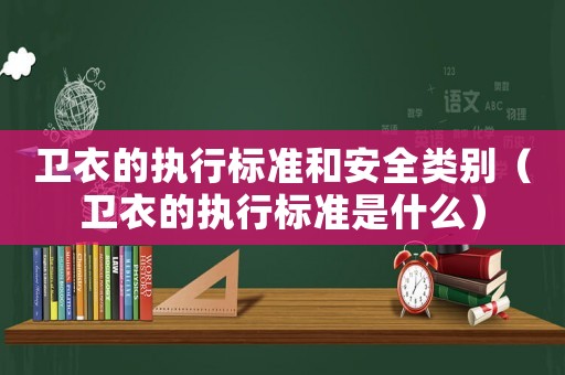 衛(wèi)衣的執(zhí)行標(biāo)準(zhǔn)和安全類別（衛(wèi)衣的執(zhí)行標(biāo)準(zhǔn)是什么）