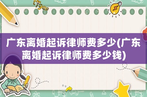 廣東離婚起訴律師費多少(廣東離婚起訴律師費多少錢)
