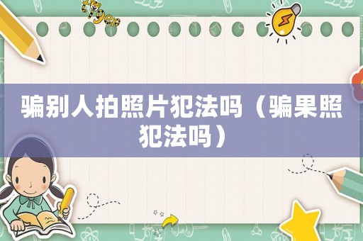 騙別人拍照片犯法嗎（騙果照犯法嗎）