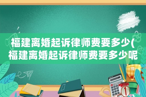 福建離婚起訴律師費要多少(福建離婚起訴律師費要多少呢)