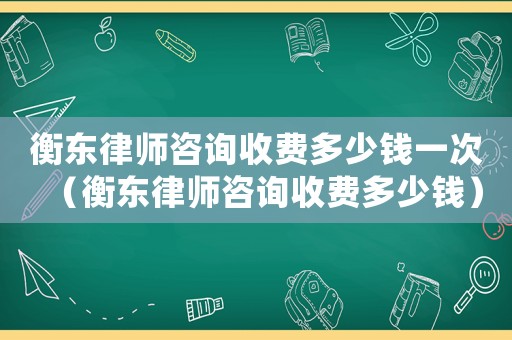 衡東律師咨詢收費(fèi)多少錢(qián)一次（衡東律師咨詢收費(fèi)多少錢(qián)）