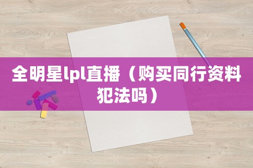 全明星lpl直播（購買同行資料犯法嗎）