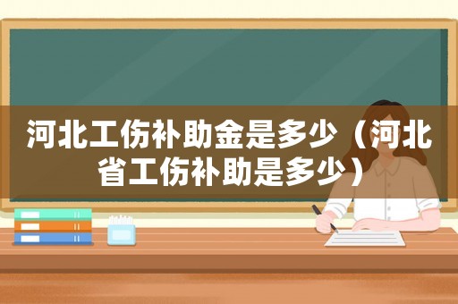 河北工傷補(bǔ)助金是多少（河北省工傷補(bǔ)助是多少）