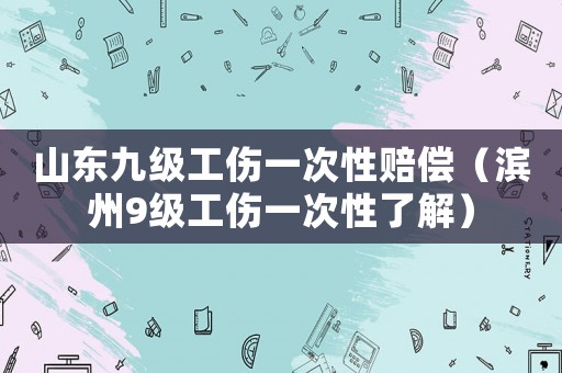 山東九級工傷一次性賠償（濱州9級工傷一次性了解）