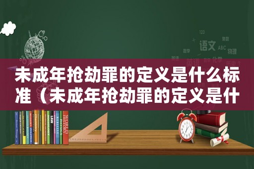 未成年搶劫罪的定義是什么標(biāo)準(zhǔn)（未成年搶劫罪的定義是什么）