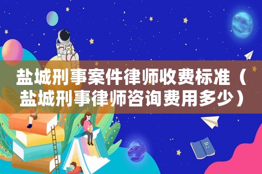 鹽城刑事案件律師收費(fèi)標(biāo)準(zhǔn)（鹽城刑事律師咨詢費(fèi)用多少）