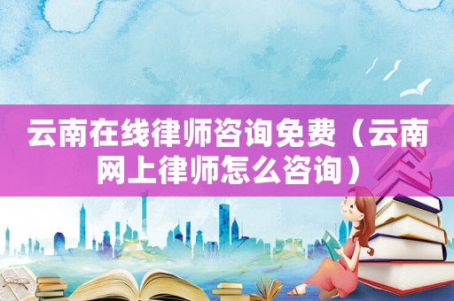 云南在線律師咨詢免費（云南網(wǎng)上律師怎么咨詢）
