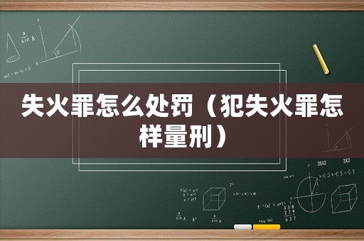 失火罪怎么處罰（犯失火罪怎樣量刑）