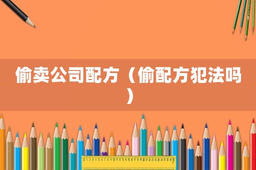 偷賣公司配方（偷配方犯法嗎）