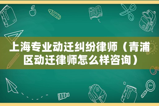 上海專業(yè)動(dòng)遷糾紛律師（青浦區(qū)動(dòng)遷律師怎么樣咨詢）