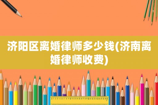濟陽區(qū)離婚律師多少錢(濟南離婚律師收費)
