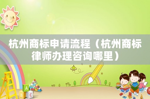 杭州商標(biāo)申請流程（杭州商標(biāo)律師辦理咨詢哪里）